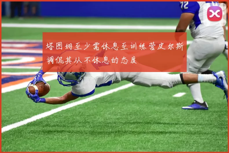 塔图姆至少需休息至训练营皮尔斯调侃其从不休息的态度
