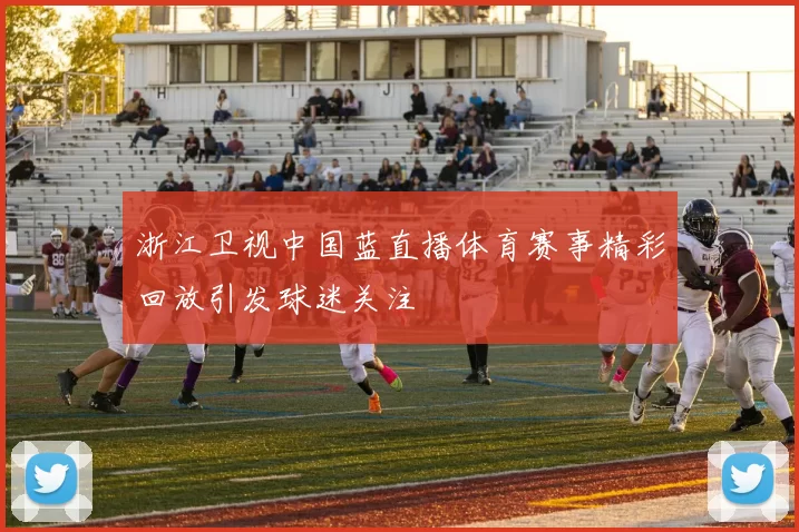 浙江卫视中国蓝直播体育赛事精彩回放引发球迷关注