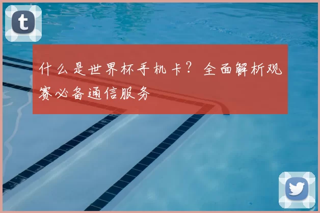 什么是世界杯手机卡?全面解析观赛必备通信服务