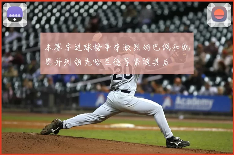 本赛季进球榜争夺激烈姆巴佩和凯恩并列领先哈兰德等紧随其后