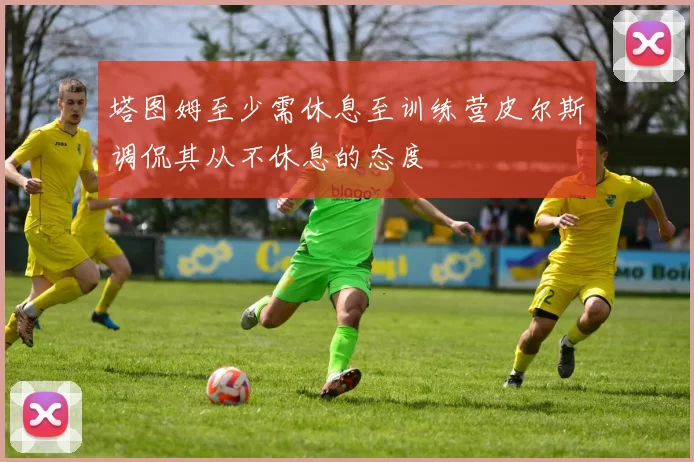 塔图姆至少需休息至训练营皮尔斯调侃其从不休息的态度
