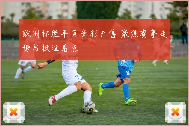 欧洲杯胜平负竞彩开售 聚焦赛事走势与投注看点