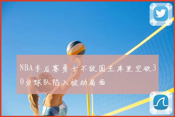 NBA季后赛勇士不敌国王库里空砍30分球队陷入被动局面