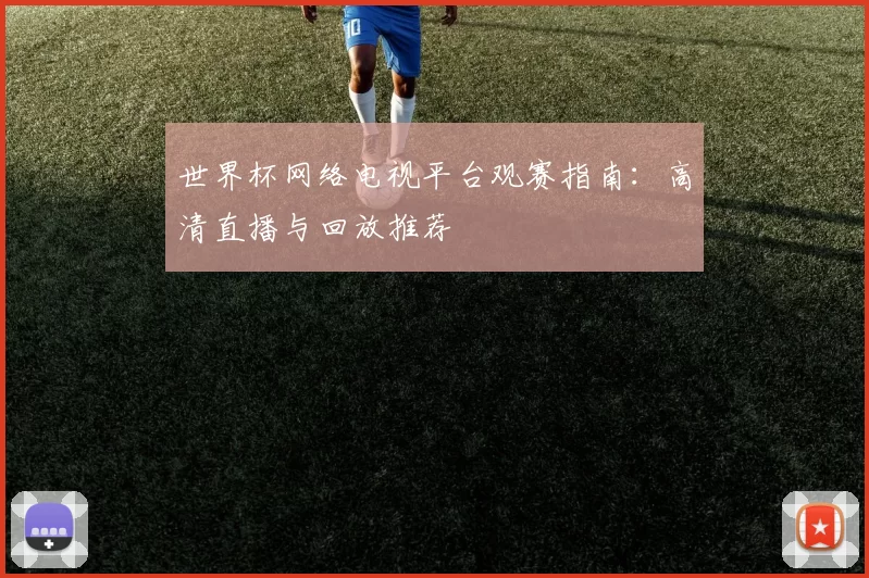 世界杯网络电视平台观赛指南:高清直播与回放推荐