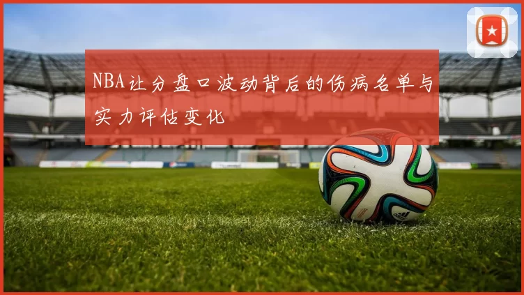NBA让分盘口波动背后的伤病名单与实力评估变化