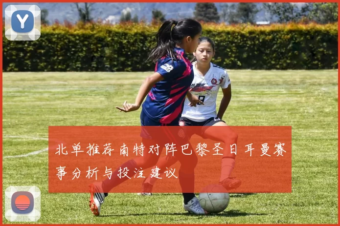 北单推荐南特对阵巴黎圣日耳曼赛事分析与投注建议
