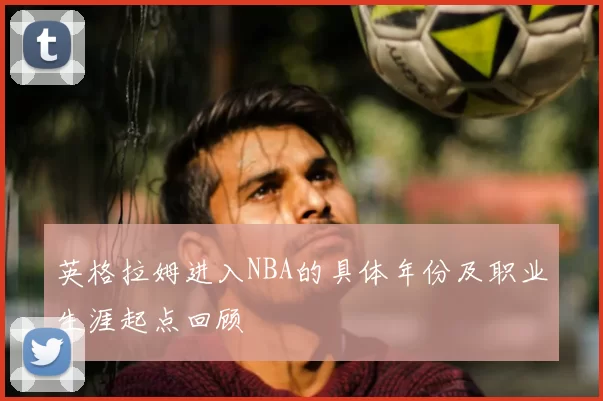 英格拉姆进入NBA的具体年份及职业生涯起点回顾