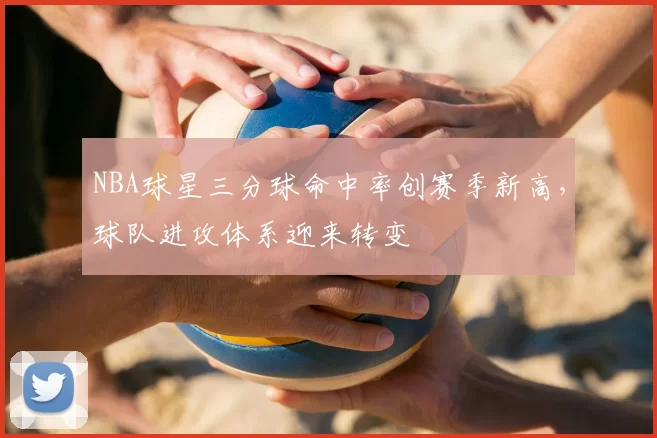 NBA球星三分球命中率创赛季新高,球队进攻体系迎来转变