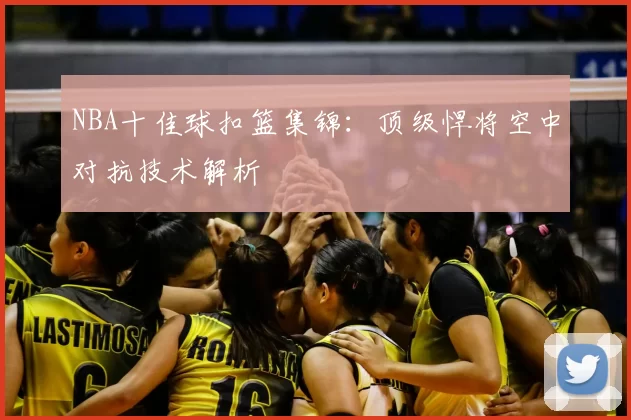 NBA十佳球扣篮集锦：顶级悍将空中对抗技术解析