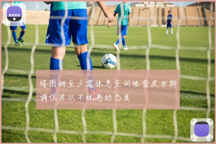 塔图姆至少需休息至训练营皮尔斯调侃其从不休息的态度