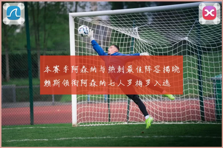 本赛季阿森纳与热刺最佳阵容揭晓赖斯领衔阿森纳七人罗梅罗入选