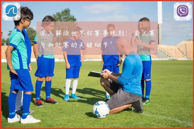 深入解读世界杯赛事规则:淘汰赛与加时赛的关键细节