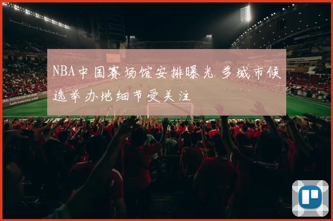 NBA中国赛场馆安排曝光 多城市候选举办地细节受关注