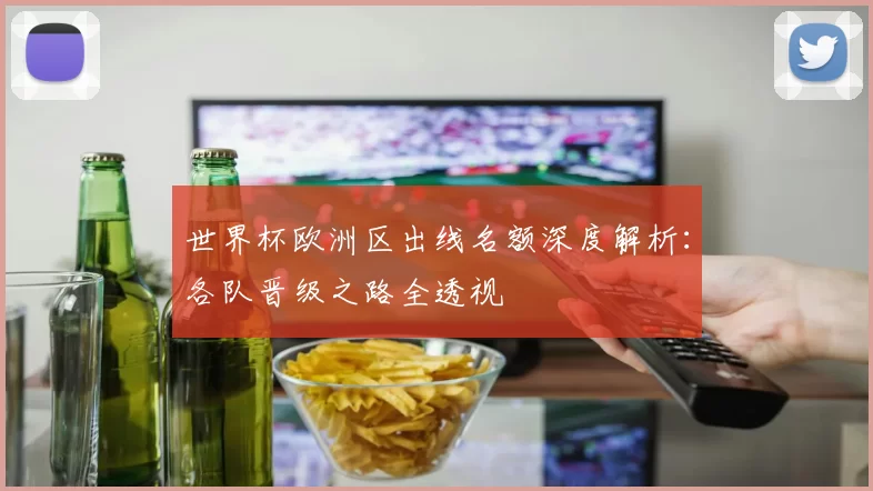 世界杯欧洲区出线名额深度解析:各队晋级之路全透视