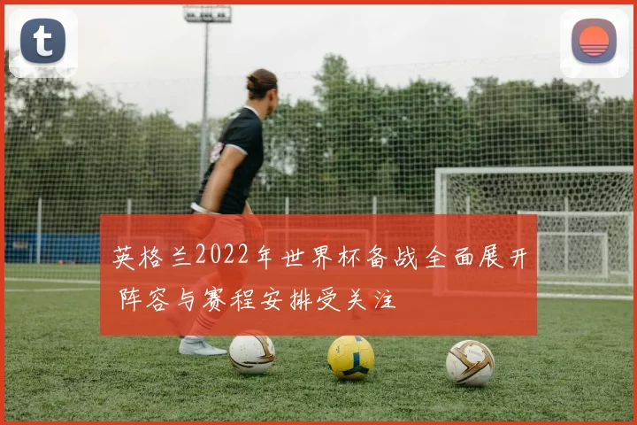 英格兰2022年世界杯备战全面展开 阵容与赛程安排受关注