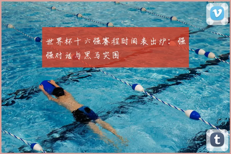 世界杯十六强赛程时间表出炉：强强对话与黑马突围