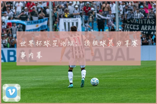 世界杯球星论坛：顶级球员分享赛事内幕