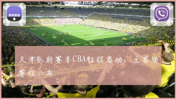 天津队新赛季CBA征程启动,主客场赛程公布