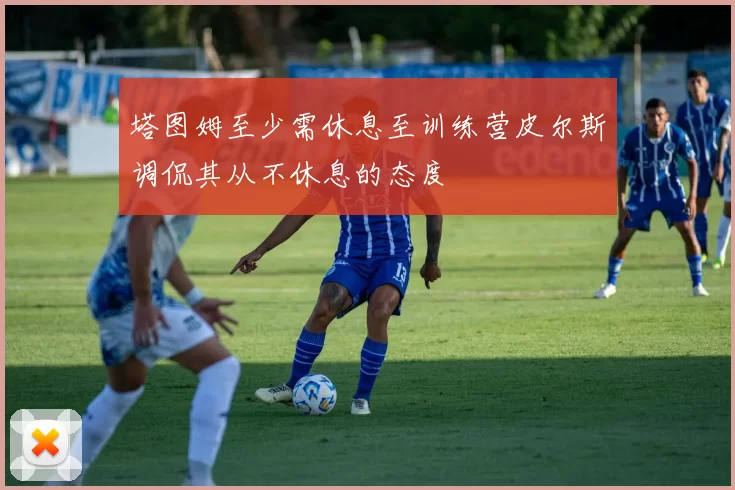 塔图姆至少需休息至训练营皮尔斯调侃其从不休息的态度