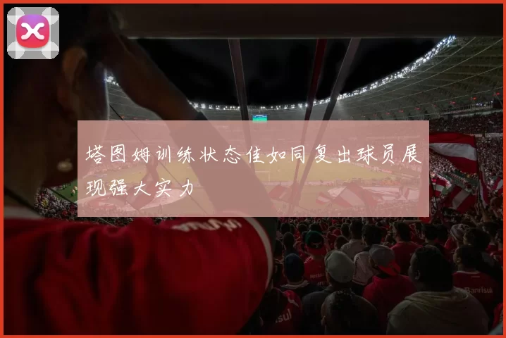 塔图姆训练状态佳如同复出球员展现强大实力