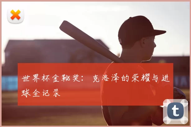 世界杯金靴奖:克洛泽的荣耀与进球全记录