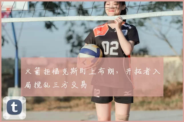 火箭拒福克斯盯上布朗,开拓者入局搅乱三方交易