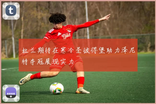 杜兰期待在寒冷圣彼得堡助力泽尼特夺冠展现实力