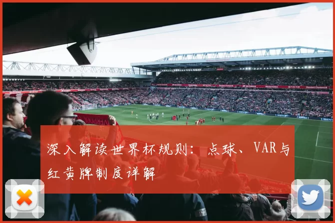 深入解读世界杯规则:点球、VAR与红黄牌制度详解