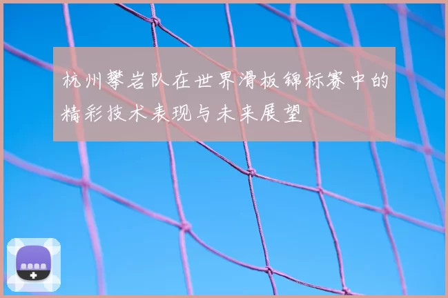 杭州攀岩队在世界滑板锦标赛中的精彩技术表现与未来展望