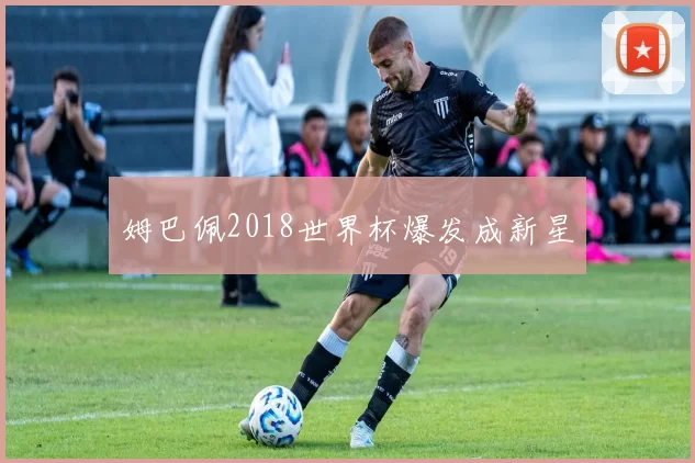 姆巴佩2018世界杯爆发成新星