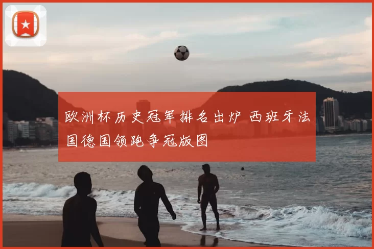 欧洲杯历史冠军排名出炉 西班牙法国德国领跑争冠版图