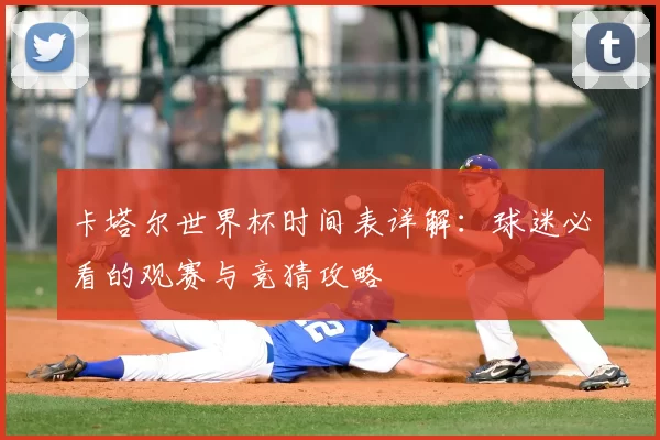 卡塔尔世界杯时间表详解:球迷必看的观赛与竞猜攻略