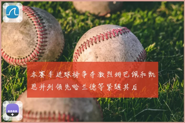 本赛季进球榜争夺激烈姆巴佩和凯恩并列领先哈兰德等紧随其后