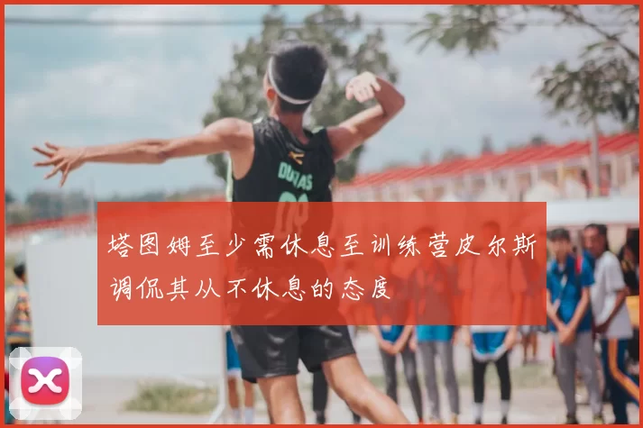 塔图姆至少需休息至训练营皮尔斯调侃其从不休息的态度