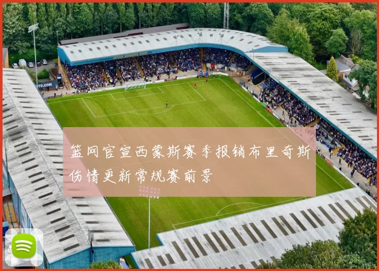 篮网官宣西蒙斯赛季报销布里奇斯伤情更新常规赛前景