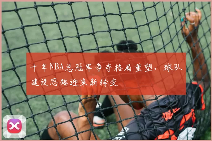 十年NBA总冠军争夺格局重塑，球队建设思路迎来新转变