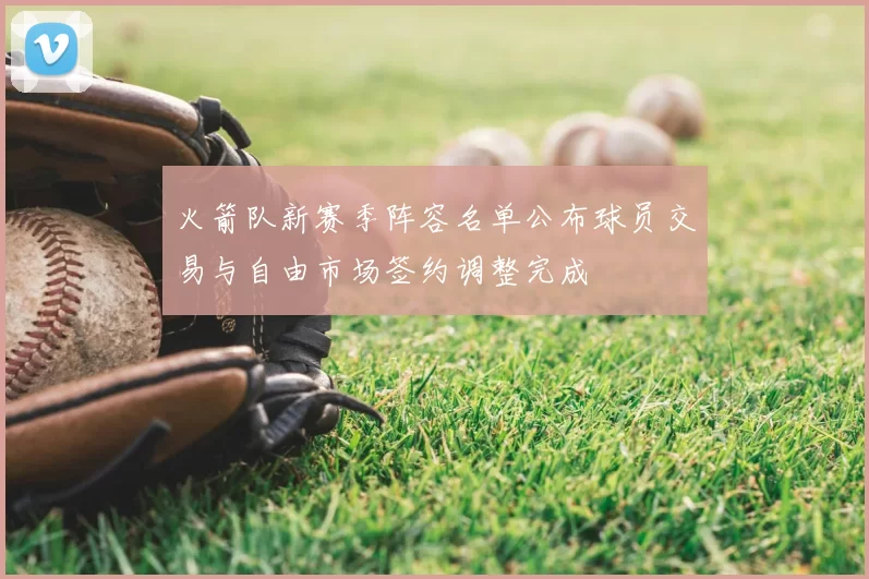火箭队新赛季阵容名单公布球员交易与自由市场签约调整完成
