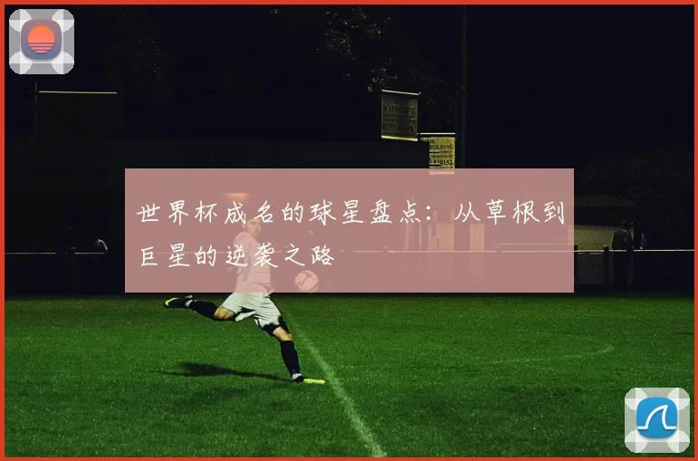 世界杯成名的球星盘点:从草根到巨星的逆袭之路