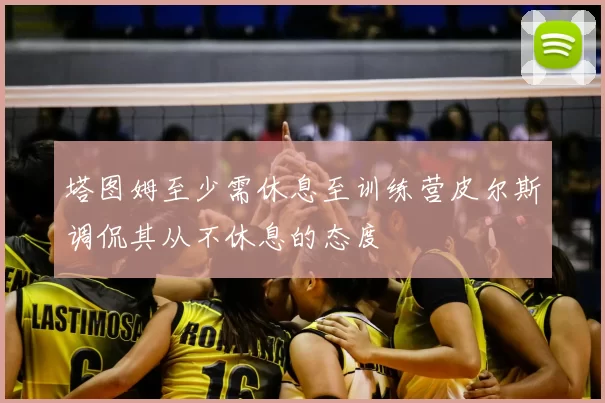 塔图姆至少需休息至训练营皮尔斯调侃其从不休息的态度