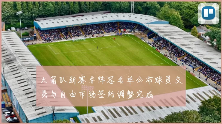 火箭队新赛季阵容名单公布球员交易与自由市场签约调整完成