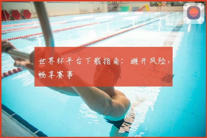 世界杯平台下载指南:避开风险,畅享赛事