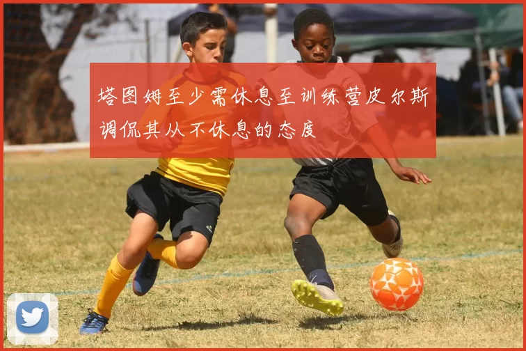 塔图姆至少需休息至训练营皮尔斯调侃其从不休息的态度