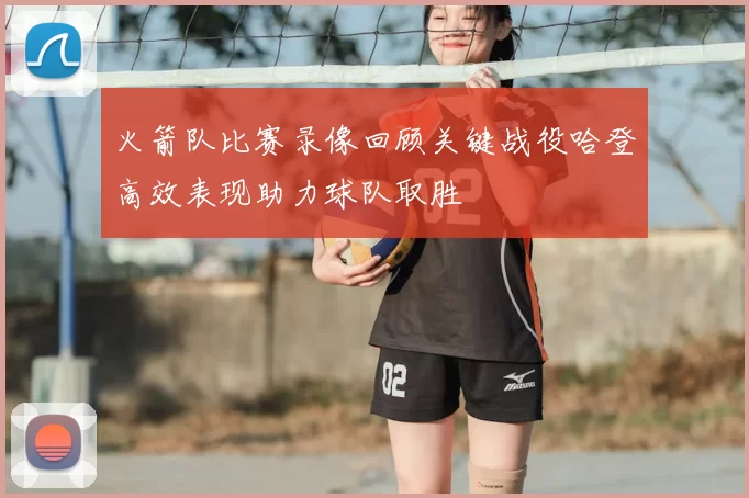火箭队比赛录像回顾关键战役哈登高效表现助力球队取胜