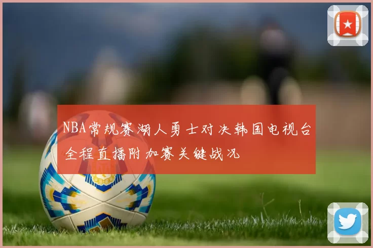NBA常规赛湖人勇士对决韩国电视台全程直播附加赛关键战况