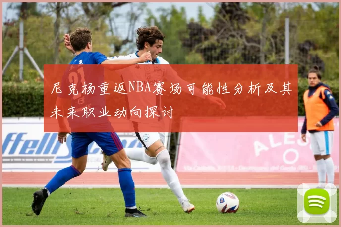 尼克杨重返NBA赛场可能性分析及其未来职业动向探讨