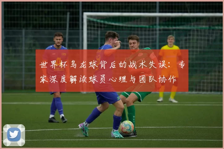 世界杯乌龙球背后的战术失误:专家深度解读球员心理与团队协作