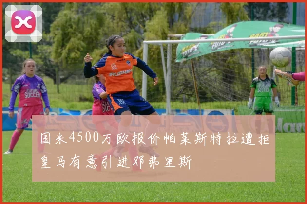 国米4500万欧报价帕莱斯特拉遭拒皇马有意引进邓弗里斯