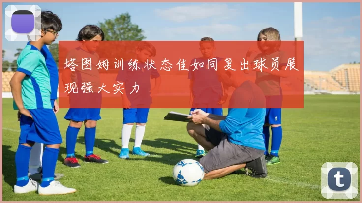 塔图姆训练状态佳如同复出球员展现强大实力