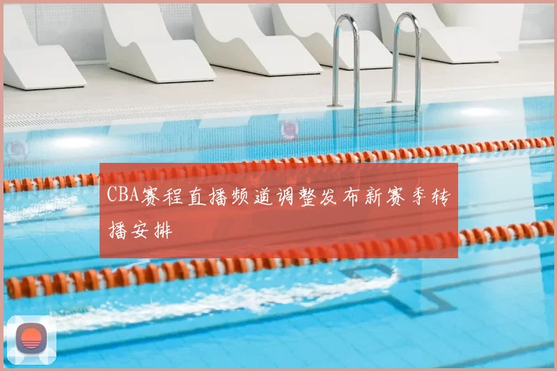 CBA赛程直播频道调整发布新赛季转播安排