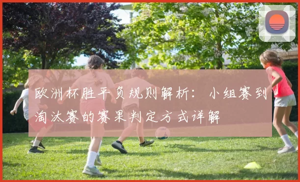 欧洲杯胜平负规则解析:小组赛到淘汰赛的赛果判定方式详解